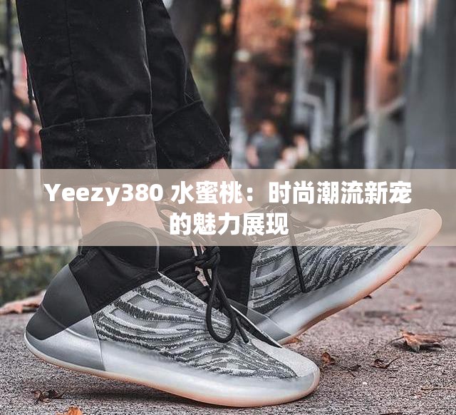 Yeezy380 水蜜桃：时尚潮流新宠的魅力展现