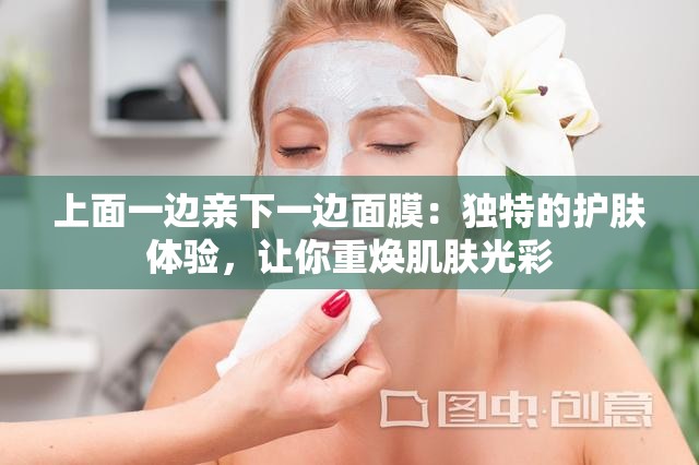 上面一边亲下一边面膜：独特的护肤体验，让你重焕肌肤光彩