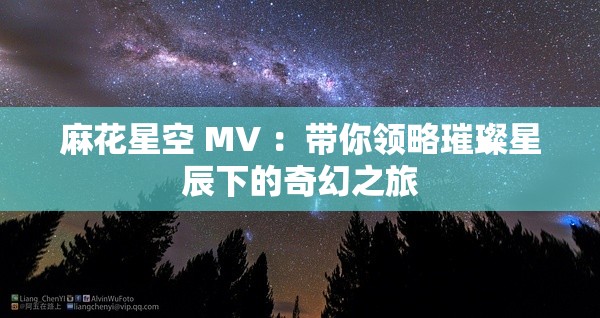 麻花星空 MV ：带你领略璀璨星辰下的奇幻之旅