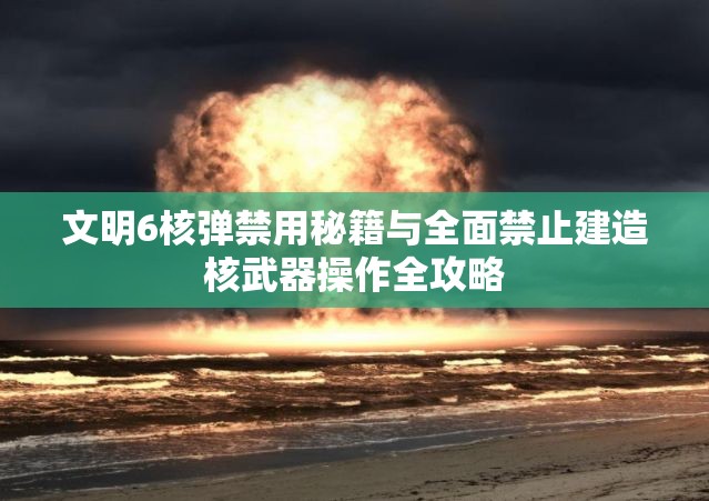 文明6核弹禁用秘籍与全面禁止建造核武器操作全攻略