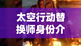 太空行动替换师身份介绍：探索宇宙的独特角色与使命