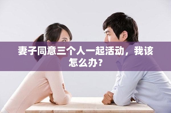 妻子同意三个人一起活动，我该怎么办？