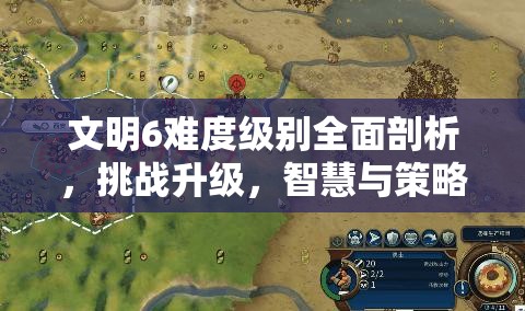 文明6难度级别全面剖析，挑战升级，智慧与策略的终极碰撞