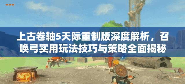 上古卷轴5天际重制版深度解析，召唤弓实用玩法技巧与策略全面揭秘