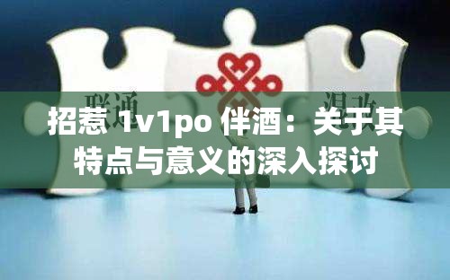 招惹 1v1po 伴酒：关于其特点与意义的深入探讨