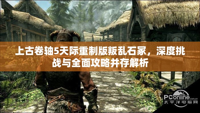 上古卷轴5天际重制版叛乱石冢，深度挑战与全面攻略并存解析