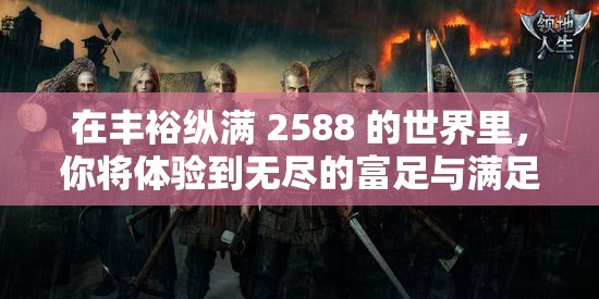 在丰裕纵满 2588 的世界里，你将体验到无尽的富足与满足