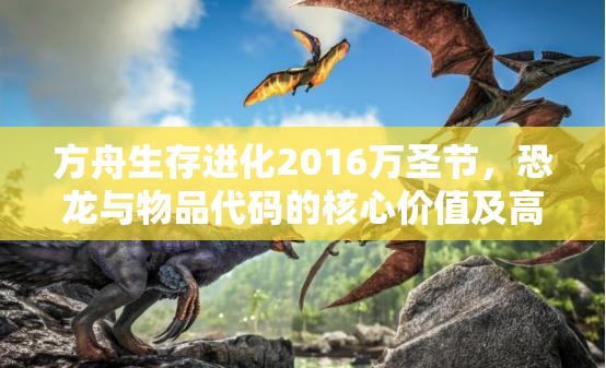 方舟生存进化2016万圣节，恐龙与物品代码的核心价值及高效管理策略