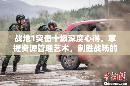 战地1突击十级深度心得，掌握资源管理艺术，制胜战场的策略解析