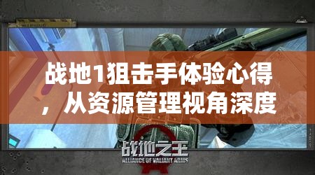 战地1狙击手体验心得，从资源管理视角深度剖析狙击战术与策略
