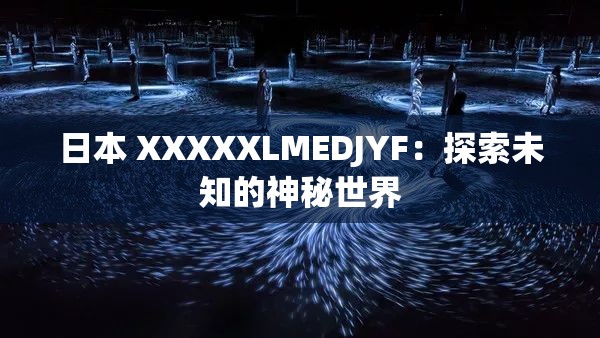 日本 XXXXXLMEDJYF：探索未知的神秘世界