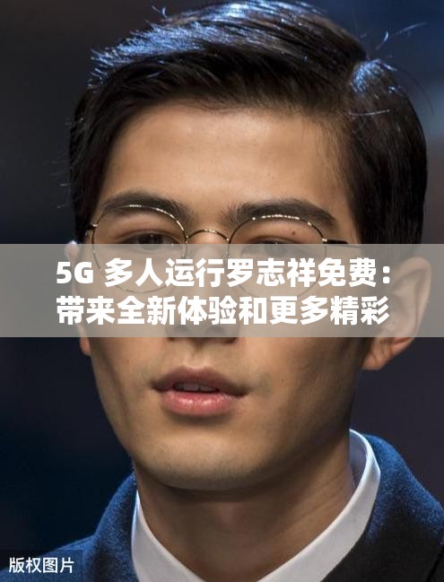 5G 多人运行罗志祥免费：带来全新体验和更多精彩