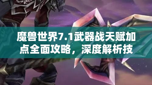 魔兽世界7.1武器战天赋加点全面攻略，深度解析技能选择与搭配