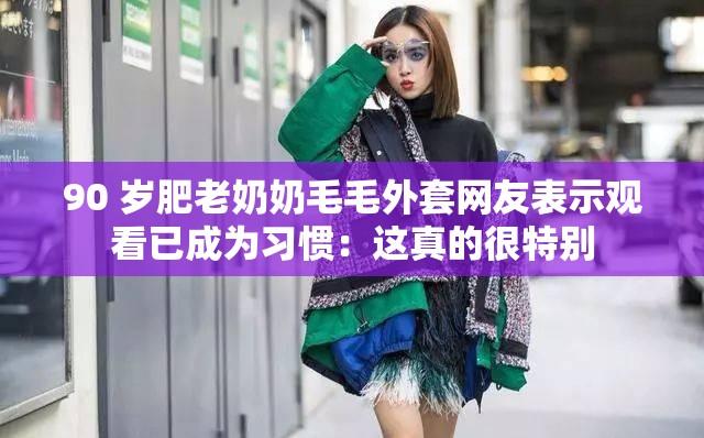90 岁肥老奶奶毛毛外套网友表示观看已成为习惯：这真的很特别