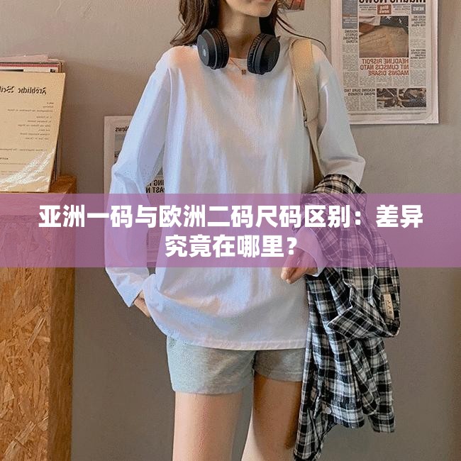 亚洲一码与欧洲二码尺码区别：差异究竟在哪里？