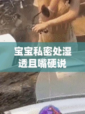 宝宝私密处湿透且嘴硬说疼的尴尬情境