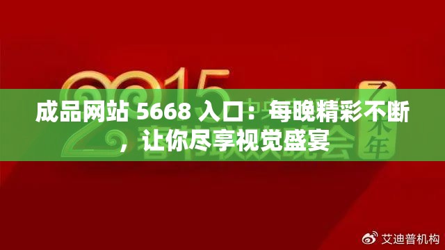 成品网站 5668 入口：每晚精彩不断，让你尽享视觉盛宴