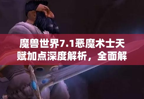 魔兽世界7.1恶魔术士天赋加点深度解析，全面解锁统御魔典战斗潜能