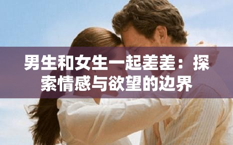 男生和女生一起差差：探索情感与欲望的边界