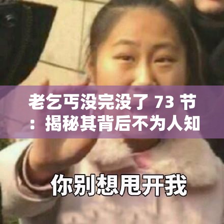 老乞丐没完没了 73 节：揭秘其背后不为人知的故事