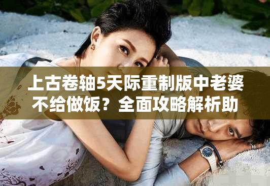 上古卷轴5天际重制版中老婆不给做饭？全面攻略解析助你解决难题