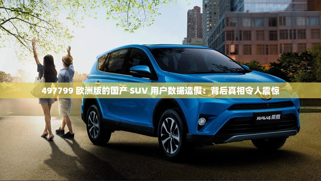 497799 欧洲版的国产 SUV 用户数据造假：背后真相令人震惊