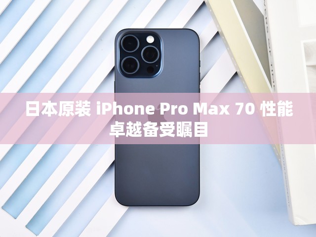 日本原装 iPhone Pro Max 70 性能卓越备受瞩目