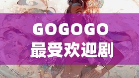 GOGOGO 最受欢迎剧集列表：热血冒险、浪漫爱情、烧脑悬疑等你来看