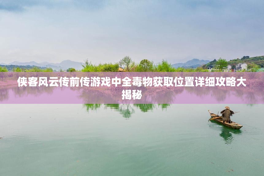 侠客风云传前传游戏中全毒物获取位置详细攻略大揭秘