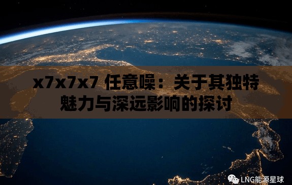 x7x7x7 任意噪：关于其独特魅力与深远影响的探讨
