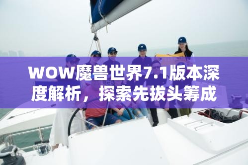 WOW魔兽世界7.1版本深度解析，探索先拔头筹成就背后的荣耀与挑战之路