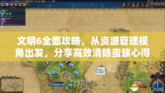 文明6全面攻略，从资源管理视角出发，分享高效清除蛮族心得与技巧