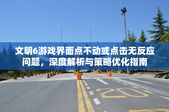 文明6游戏界面点不动或点击无反应问题，深度解析与策略优化指南