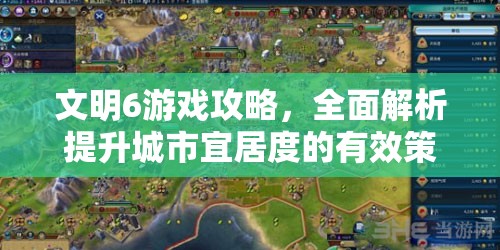 文明6游戏攻略，全面解析提升城市宜居度的有效策略与方法