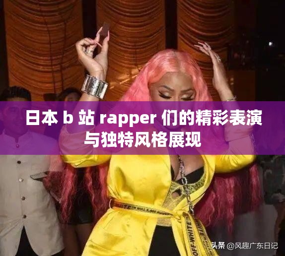 日本 b 站 rapper 们的精彩表演与独特风格展现