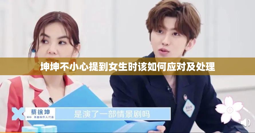 坤坤不小心提到女生时该如何应对及处理