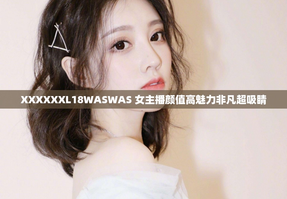 XXXXXXL18WASWAS 女主播颜值高魅力非凡超吸睛