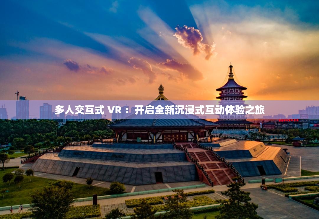 多人交互式 VR ：开启全新沉浸式互动体验之旅