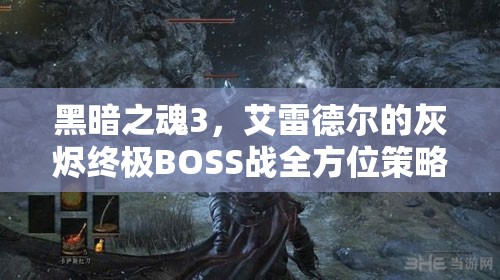 黑暗之魂3，艾雷德尔的灰烬终极BOSS战全方位策略与打法详解