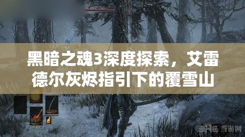 黑暗之魂3深度探索，艾雷德尔灰烬指引下的覆雪山径全方位探险指南