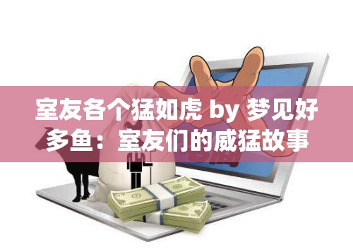 室友各个猛如虎 by 梦见好多鱼：室友们的威猛故事