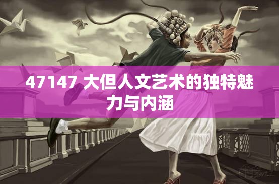 47147 大但人文艺术的独特魅力与内涵