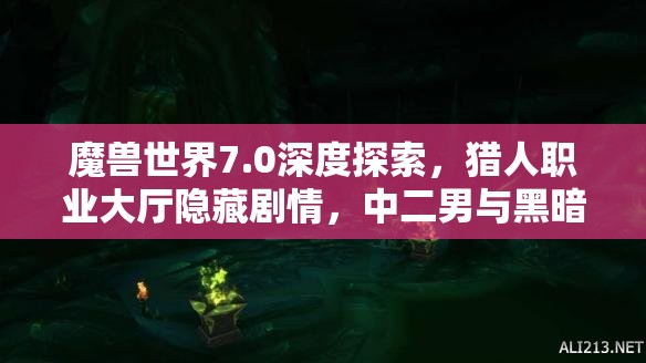 魔兽世界7.0深度探索，猎人职业大厅隐藏剧情，中二男与黑暗游侠的浪漫与纠葛揭秘
