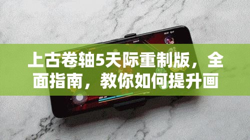 上古卷轴5天际重制版，全面指南，教你如何提升画质并成功突破60帧限制