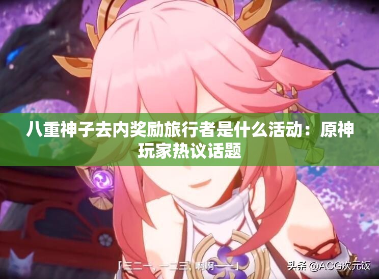 八重神子去内奖励旅行者是什么活动：原神玩家热议话题