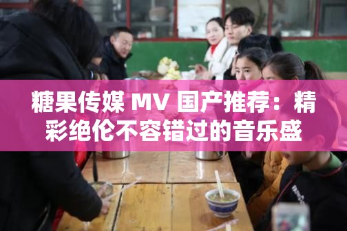 糖果传媒 MV 国产推荐：精彩绝伦不容错过的音乐盛宴
