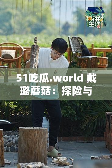 51吃瓜.world 戴璐蘑菇：探险与挑战的魅力之旅