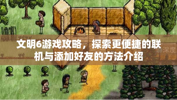 文明6游戏攻略，探索更便捷的联机与添加好友的方法介绍