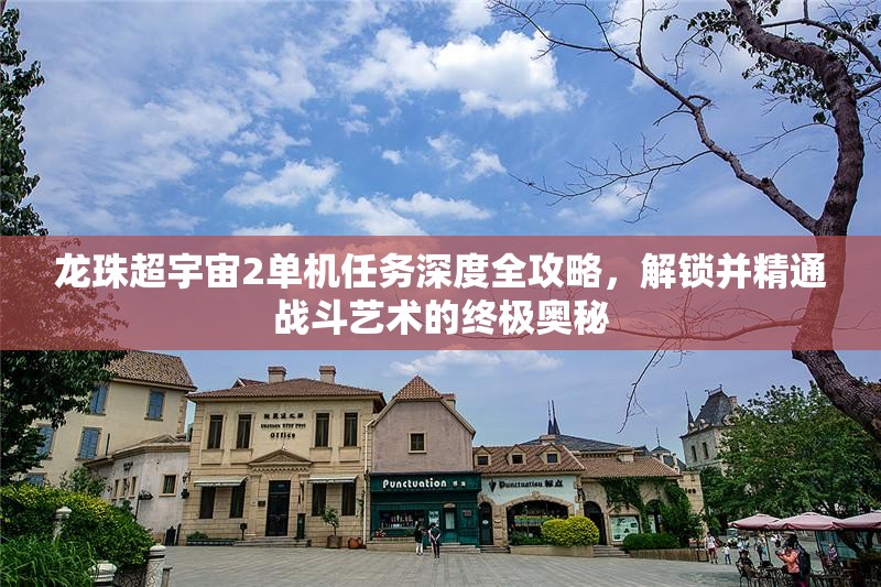 龙珠超宇宙2单机任务深度全攻略，解锁并精通战斗艺术的终极奥秘