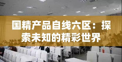 国精产品自线六区：探索未知的精彩世界